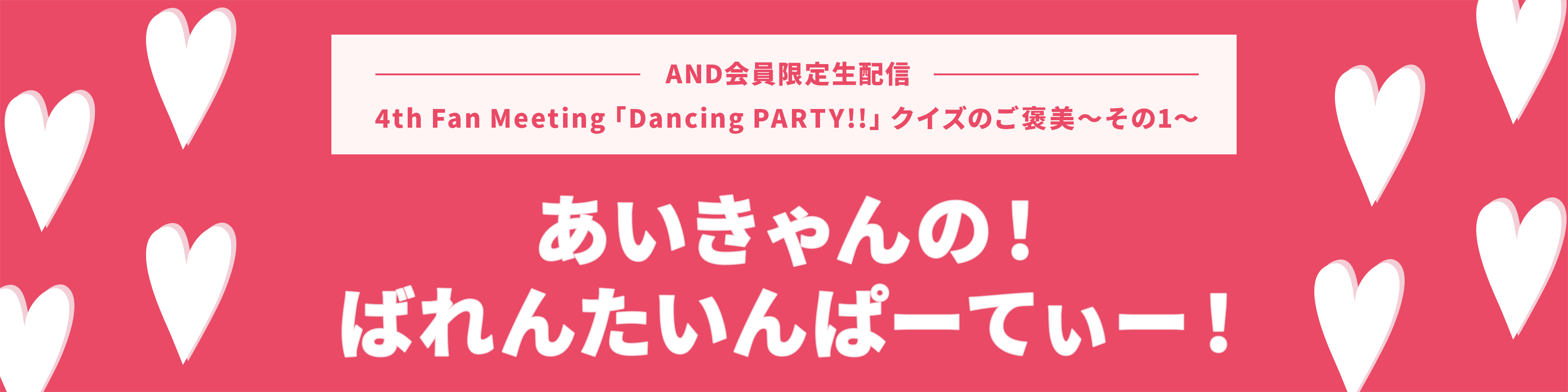 4th Fan Meeting「Dancing PARTY!!」クイズのご褒美～その1～ AND会員限定生配信 あいきゃんの！ばれんたいんぱーてぃー！