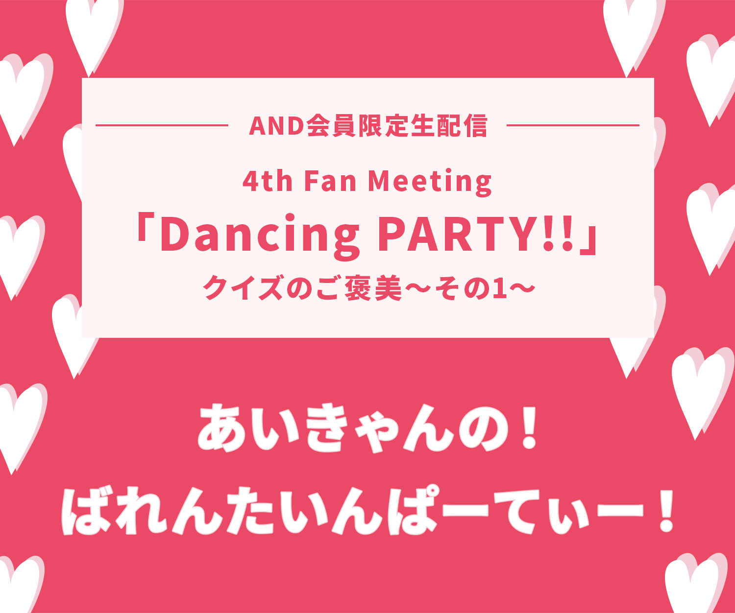 4th Fan Meeting「Dancing PARTY!!」クイズのご褒美～その1～ AND会員限定生配信 あいきゃんの！ばれんたいんぱーてぃー！