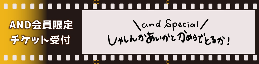AND Special しゃしんかあいかとかめらでとるか！ AND会員限定チケット受付